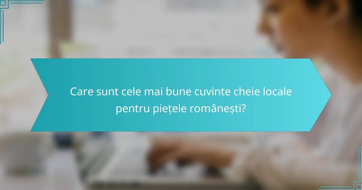 Care sunt cele mai bune cuvinte cheie locale pentru piețele românești?