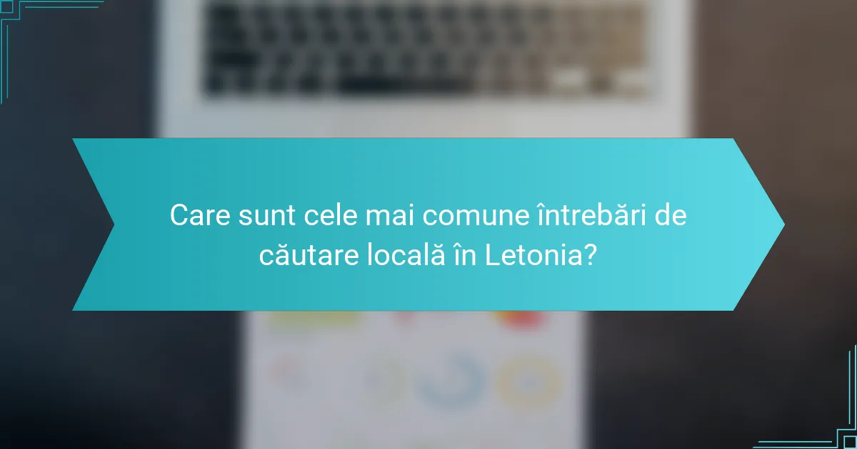 Care sunt cele mai comune întrebări de căutare locală în Letonia?
