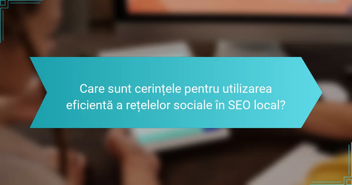 Care sunt cerințele pentru utilizarea eficientă a rețelelor sociale în SEO local?