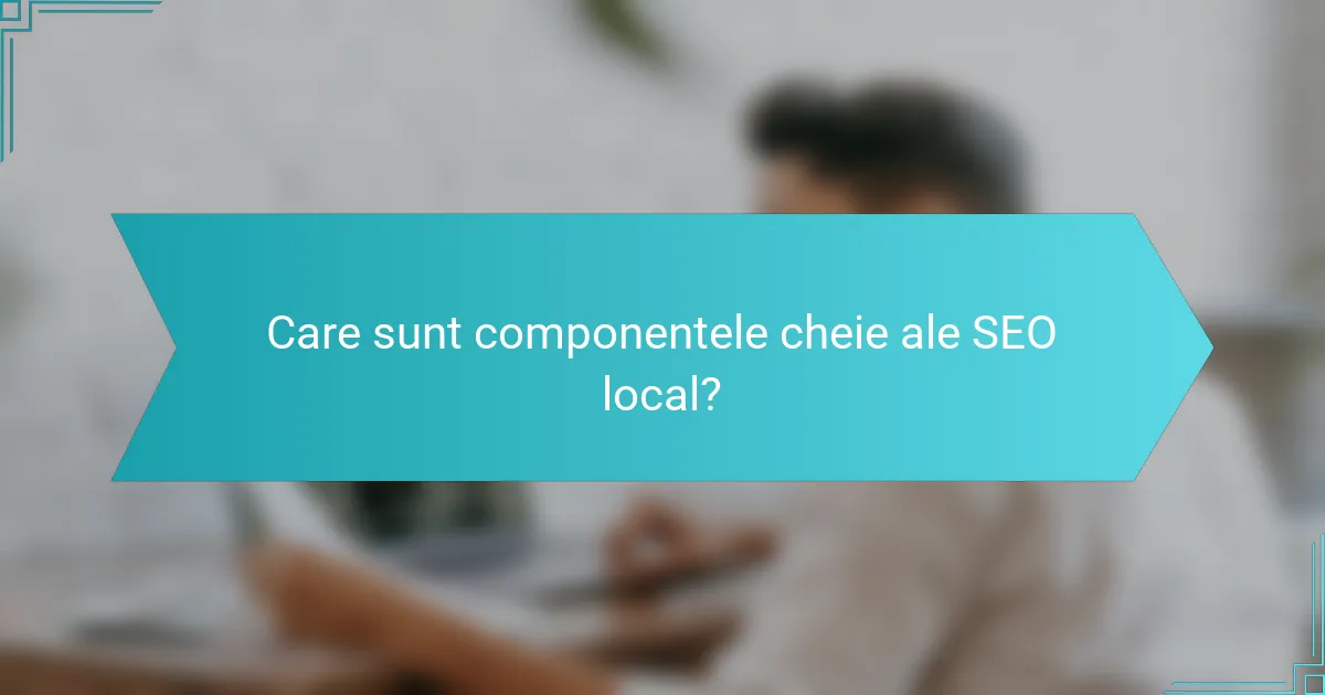 Care sunt componentele cheie ale SEO local?