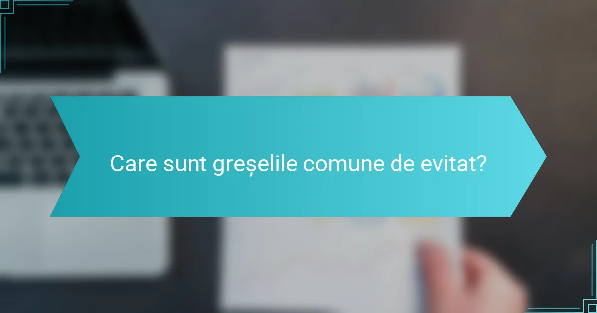 Care sunt greșelile comune de evitat?