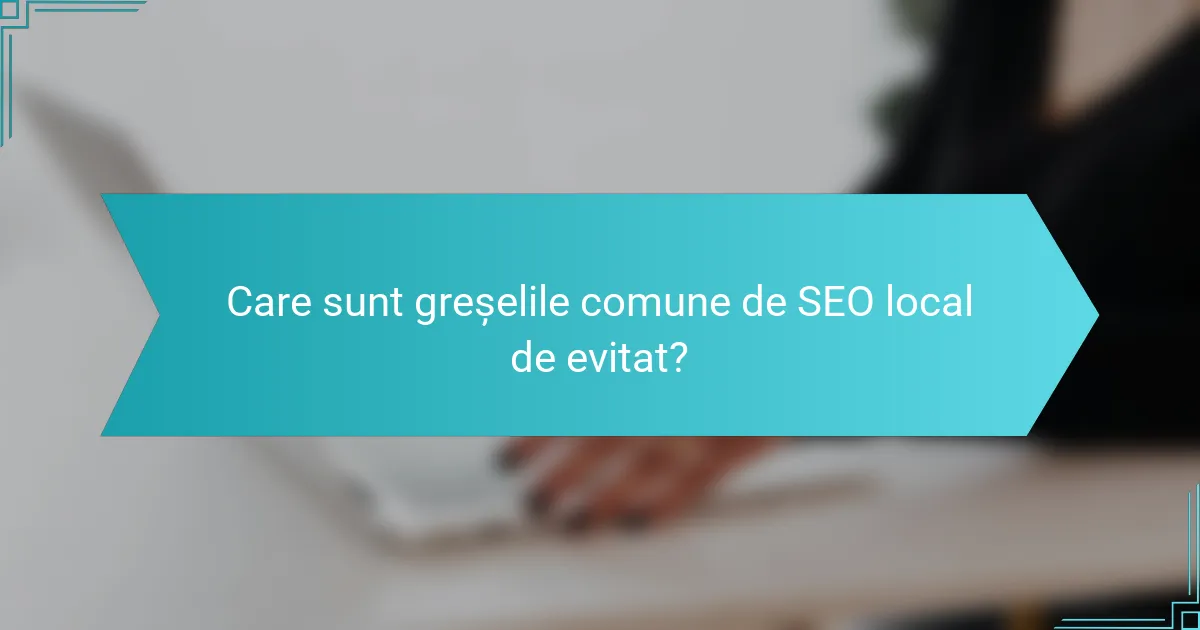 Care sunt greșelile comune de SEO local de evitat?