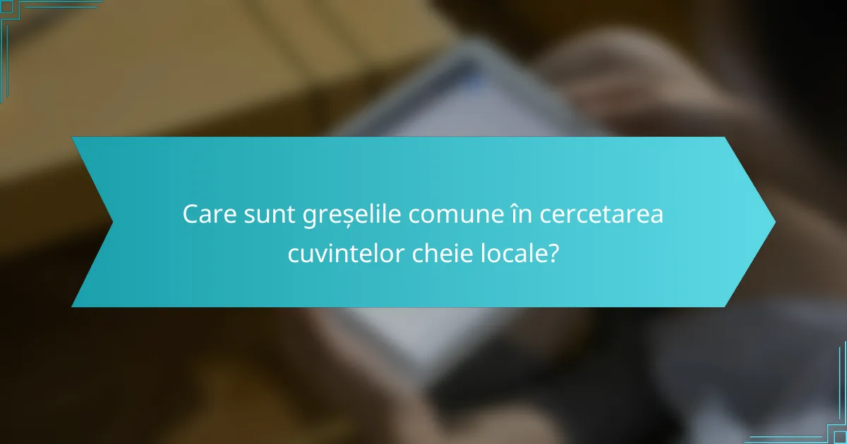 Care sunt greșelile comune în cercetarea cuvintelor cheie locale?