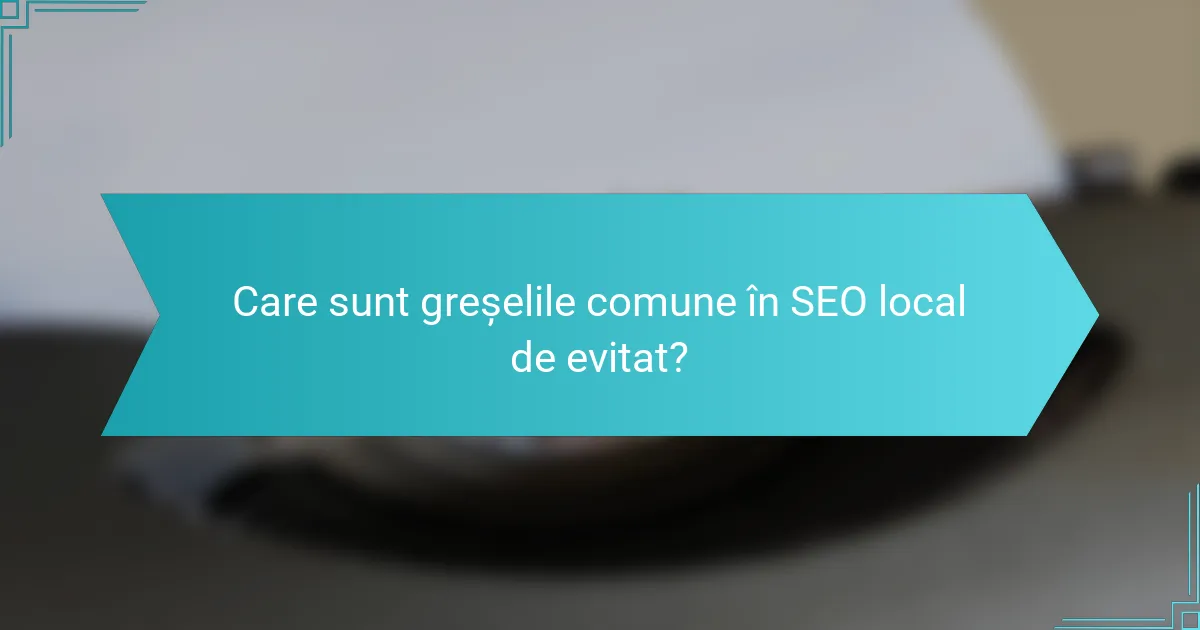 Care sunt greșelile comune în SEO local de evitat?