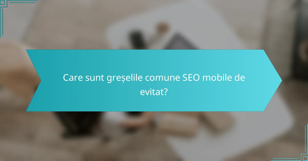 Care sunt greșelile comune SEO mobile de evitat?