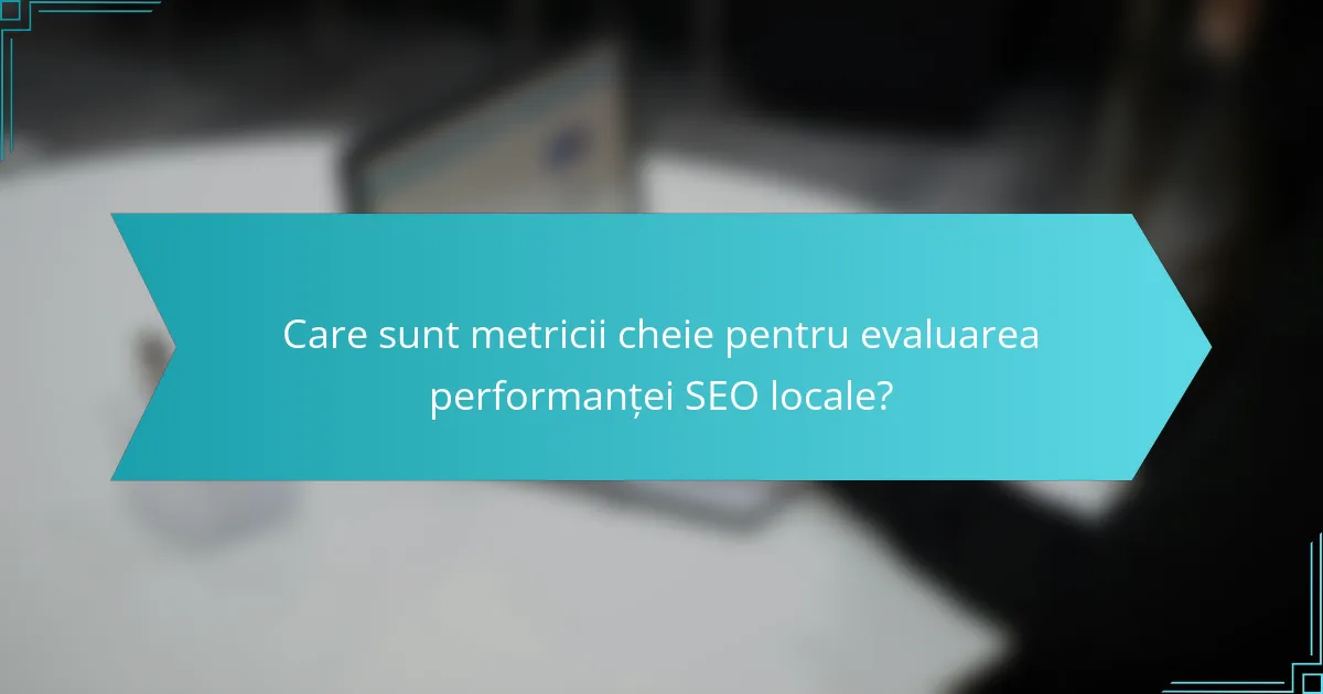 Care sunt metricii cheie pentru evaluarea performanței SEO locale?