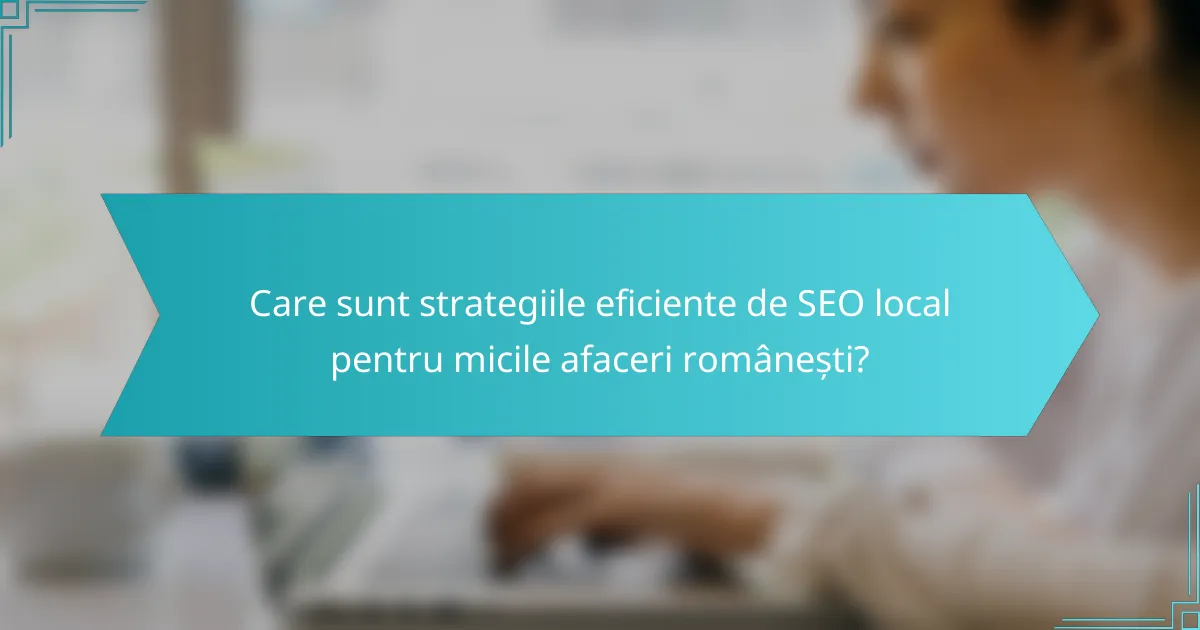 Care sunt strategiile eficiente de SEO local pentru micile afaceri românești?