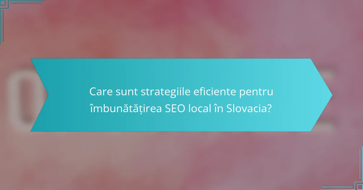 Care sunt strategiile eficiente pentru îmbunătățirea SEO local în Slovacia?