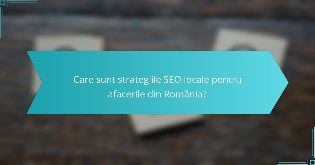 Care sunt strategiile SEO locale pentru afacerile din România?