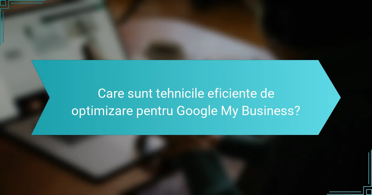Care sunt tehnicile eficiente de optimizare pentru Google My Business?
