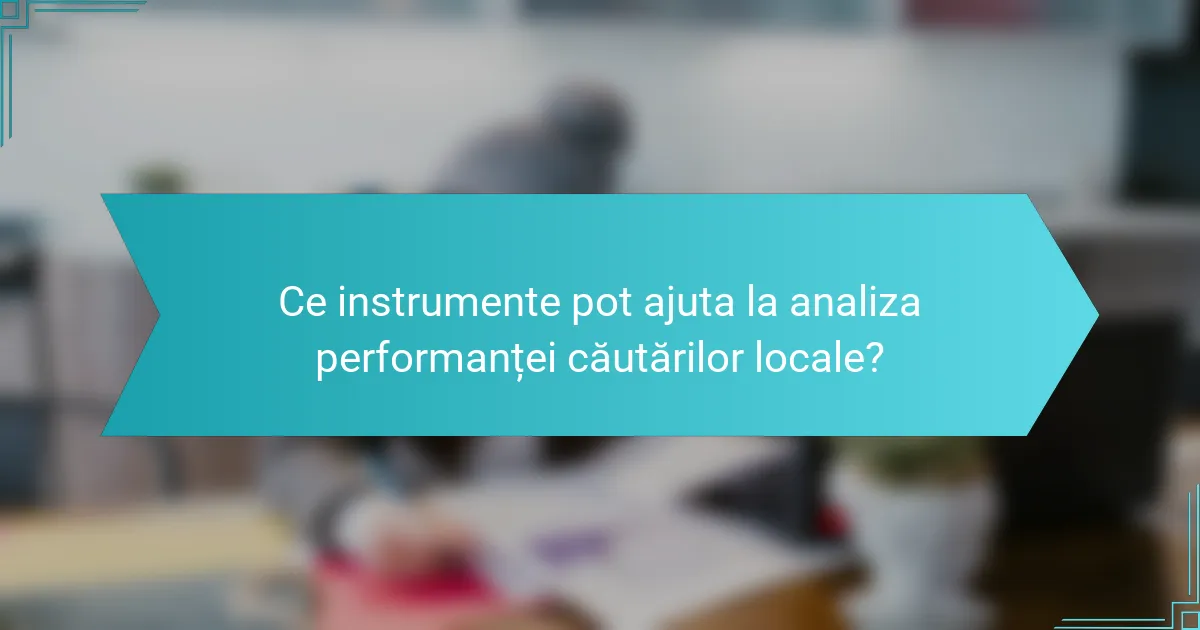 Ce instrumente pot ajuta la analiza performanței căutărilor locale?