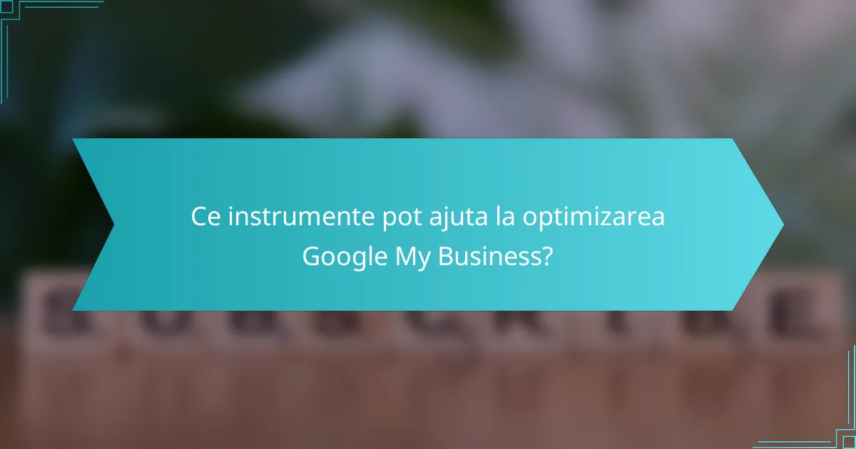 Ce instrumente pot ajuta la optimizarea Google My Business?