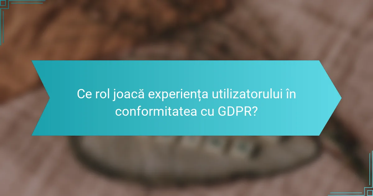 Ce rol joacă experiența utilizatorului în conformitatea cu GDPR?