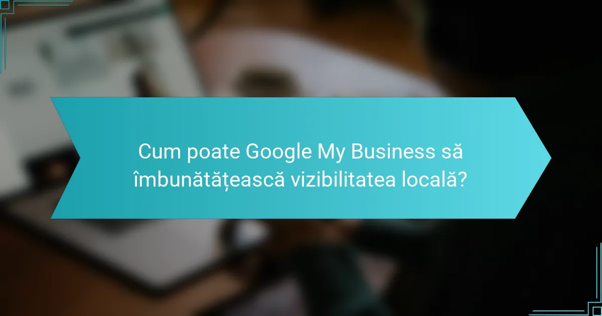 Cum poate Google My Business să îmbunătățească vizibilitatea locală?