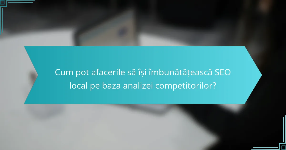 Cum pot afacerile să își îmbunătățească SEO local pe baza analizei competitorilor?