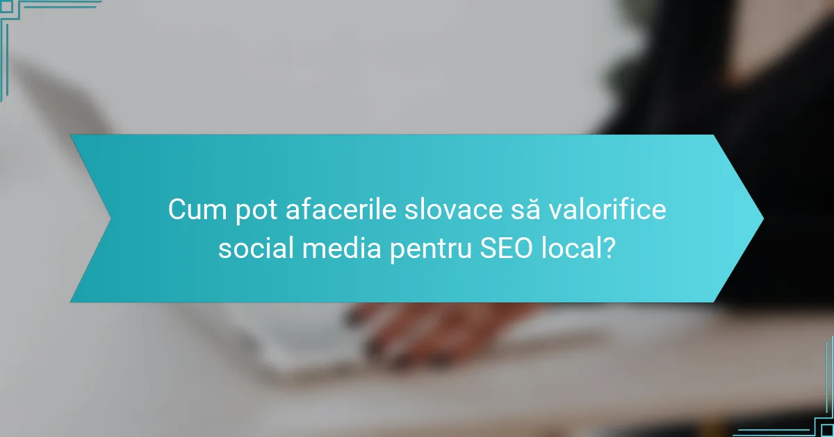 Cum pot afacerile slovace să valorifice social media pentru SEO local?