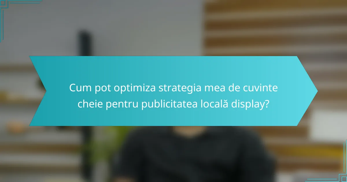 Cum pot optimiza strategia mea de cuvinte cheie pentru publicitatea locală display?