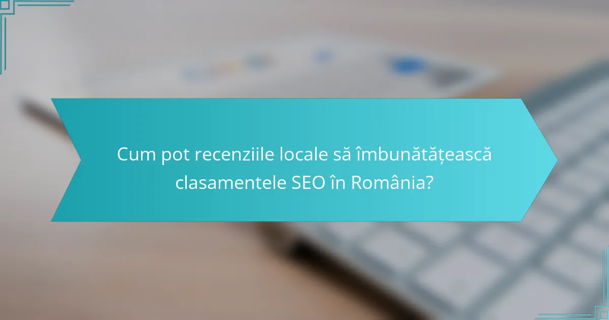 Cum pot recenziile locale să îmbunătățească clasamentele SEO în România?