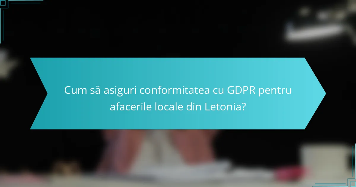 Cum să asiguri conformitatea cu GDPR pentru afacerile locale din Letonia?