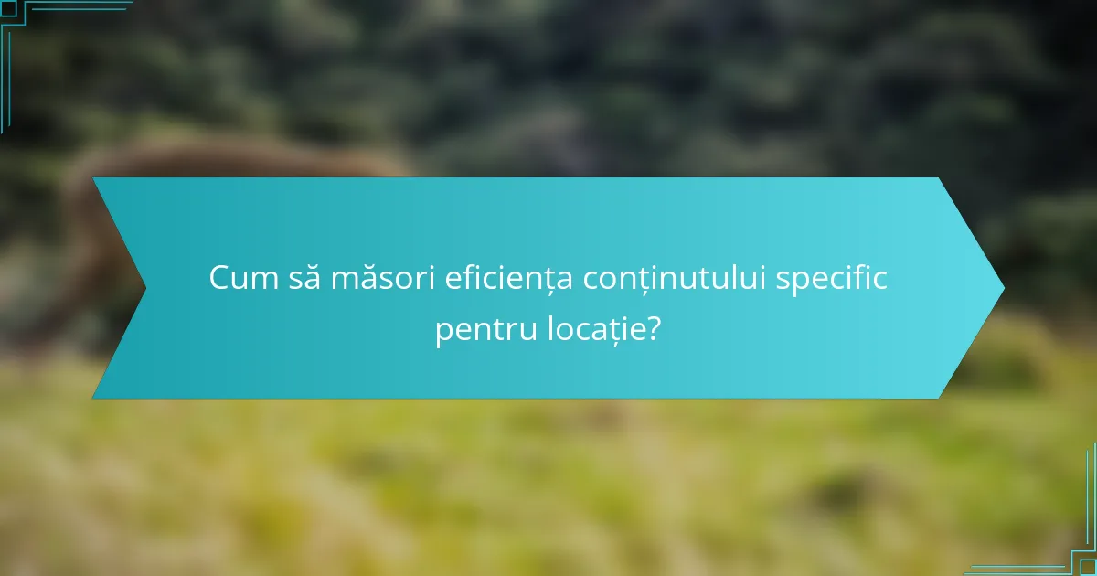 Cum să măsori eficiența conținutului specific pentru locație?