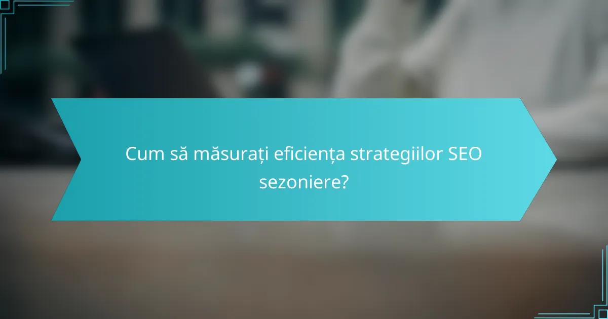 Cum să măsurați eficiența strategiilor SEO sezoniere?