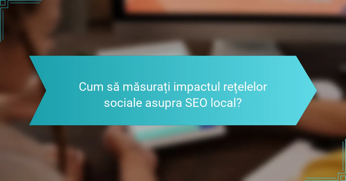 Cum să măsurați impactul rețelelor sociale asupra SEO local?