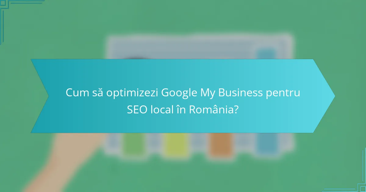 Cum să optimizezi Google My Business pentru SEO local în România?
