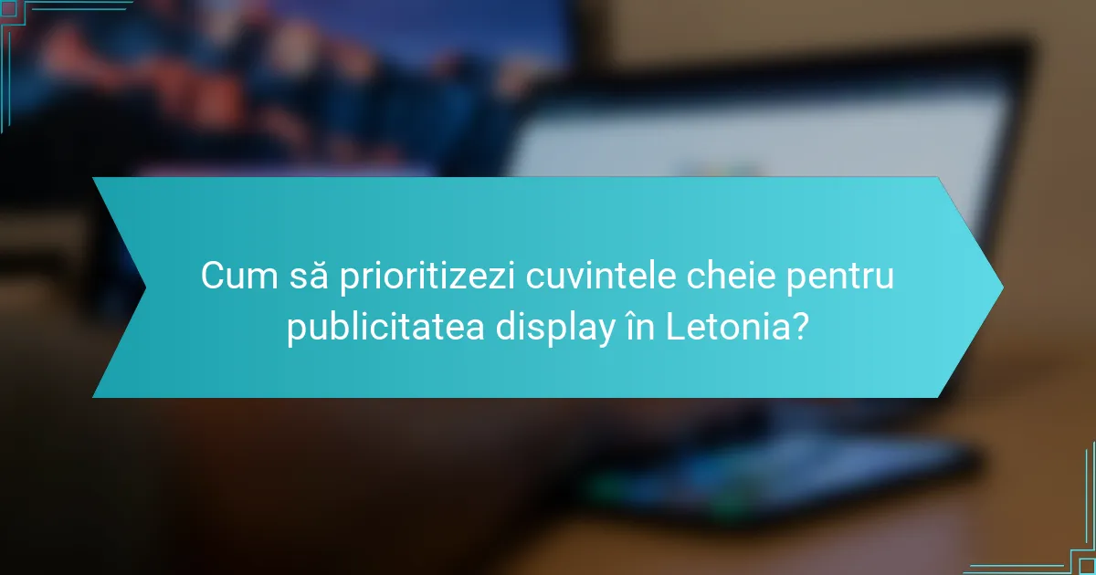 Cum să prioritizezi cuvintele cheie pentru publicitatea display în Letonia?