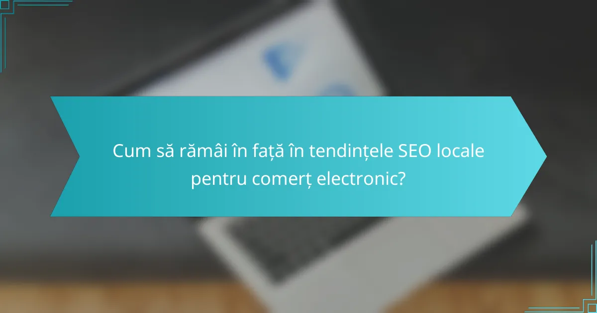 Cum să rămâi în față în tendințele SEO locale pentru comerț electronic?