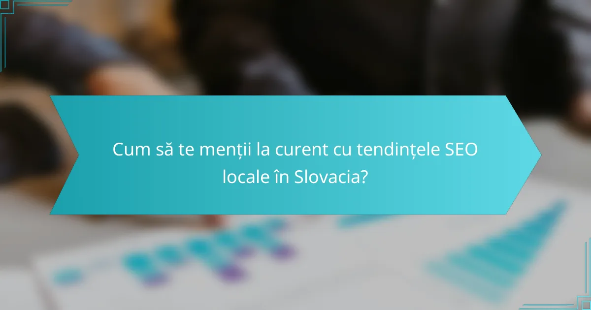 Cum să te menții la curent cu tendințele SEO locale în Slovacia?