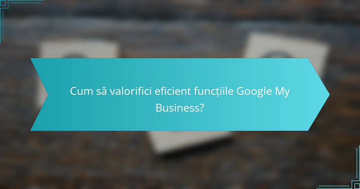 Cum să valorifici eficient funcțiile Google My Business?