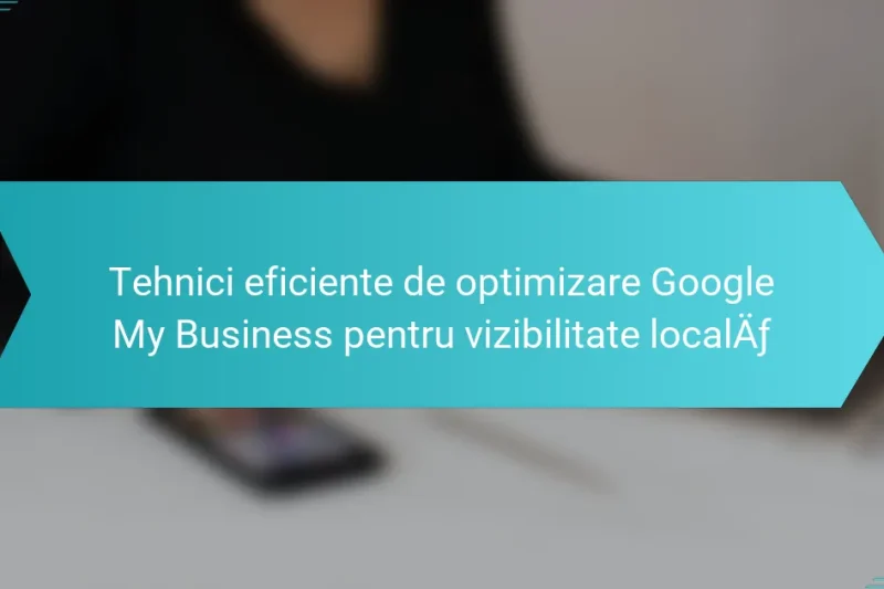 Tehnici eficiente de optimizare Google My Business pentru vizibilitate locală
